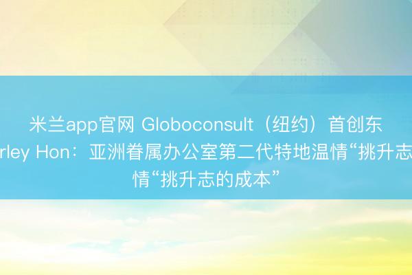 米兰app官网 Globoconsult（纽约）首创东谈主Shirley Hon：亚洲眷属办公室第二代特地温情“挑升志的成本”