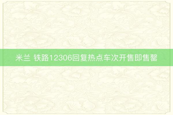 米兰 铁路12306回复热点车次开售即售罄