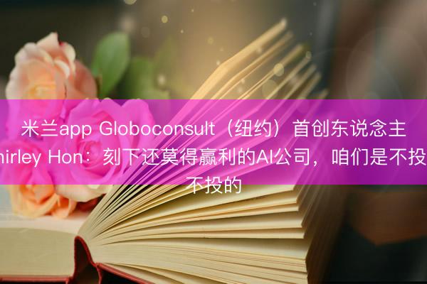 米兰app Globoconsult（纽约）首创东说念主Shirley Hon：刻下还莫得赢利的AI公司，咱们是不投的