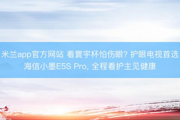米兰app官方网站 看寰宇杯怕伤眼? 护眼电视首选海信小墨E5S Pro, 全程看护主见健康