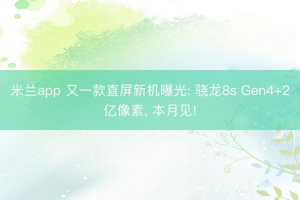 米兰app 又一款直屏新机曝光: 骁龙8s Gen4+2亿像素, 本月见!