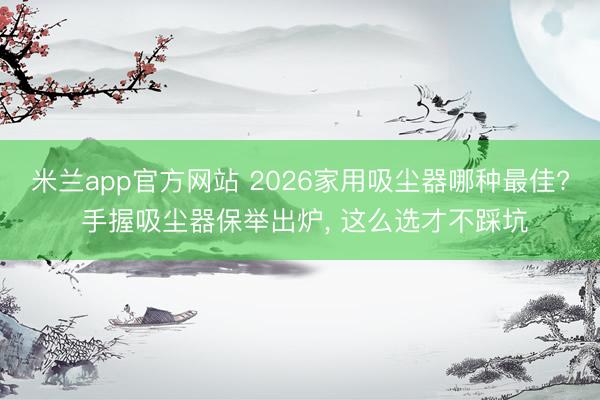 米兰app官方网站 2026家用吸尘器哪种最佳? 手握吸尘器保举出炉, 这么选才不踩坑