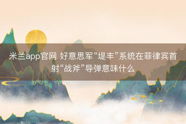 米兰app官网 好意思军“堤丰”系统在菲律宾首射“战斧”导弹意味什么