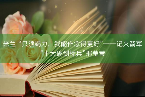米兰 “只须竭力，我能作念得更好”——记火箭军“十大砺剑标兵”邢莹莹