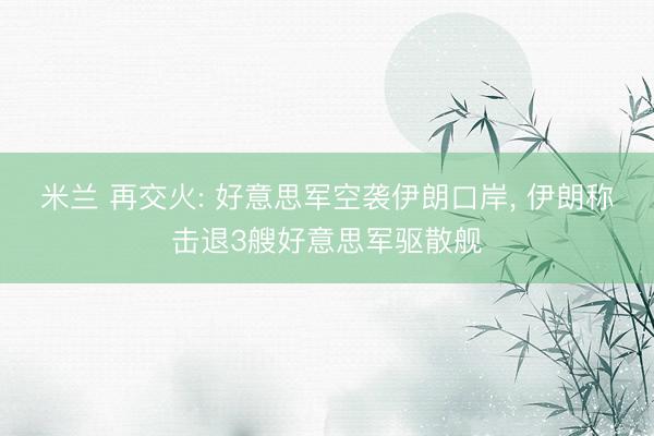 米兰 再交火: 好意思军空袭伊朗口岸, 伊朗称击退3艘好意思军驱散舰